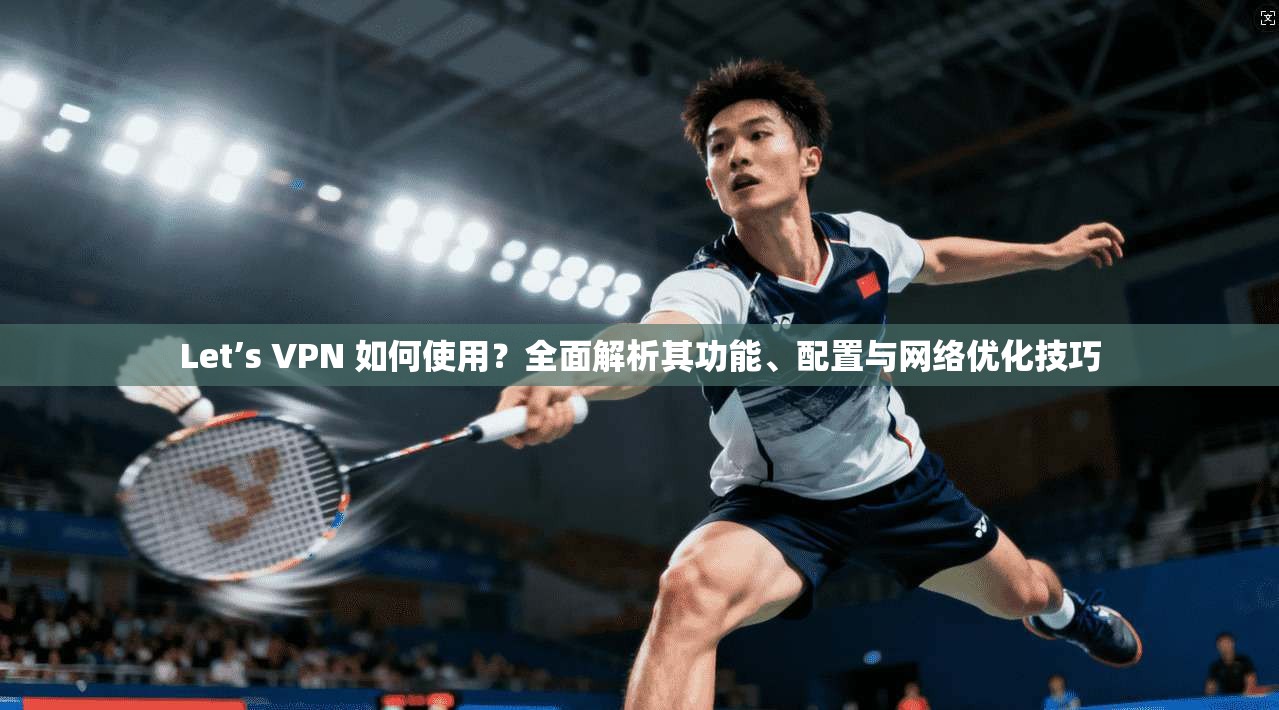 Let’s VPN 如何使用?全面解析其功能、配置与网络优化技巧 Let’s VPN 如何使用?全面解析其功能、配置与网络优化技巧