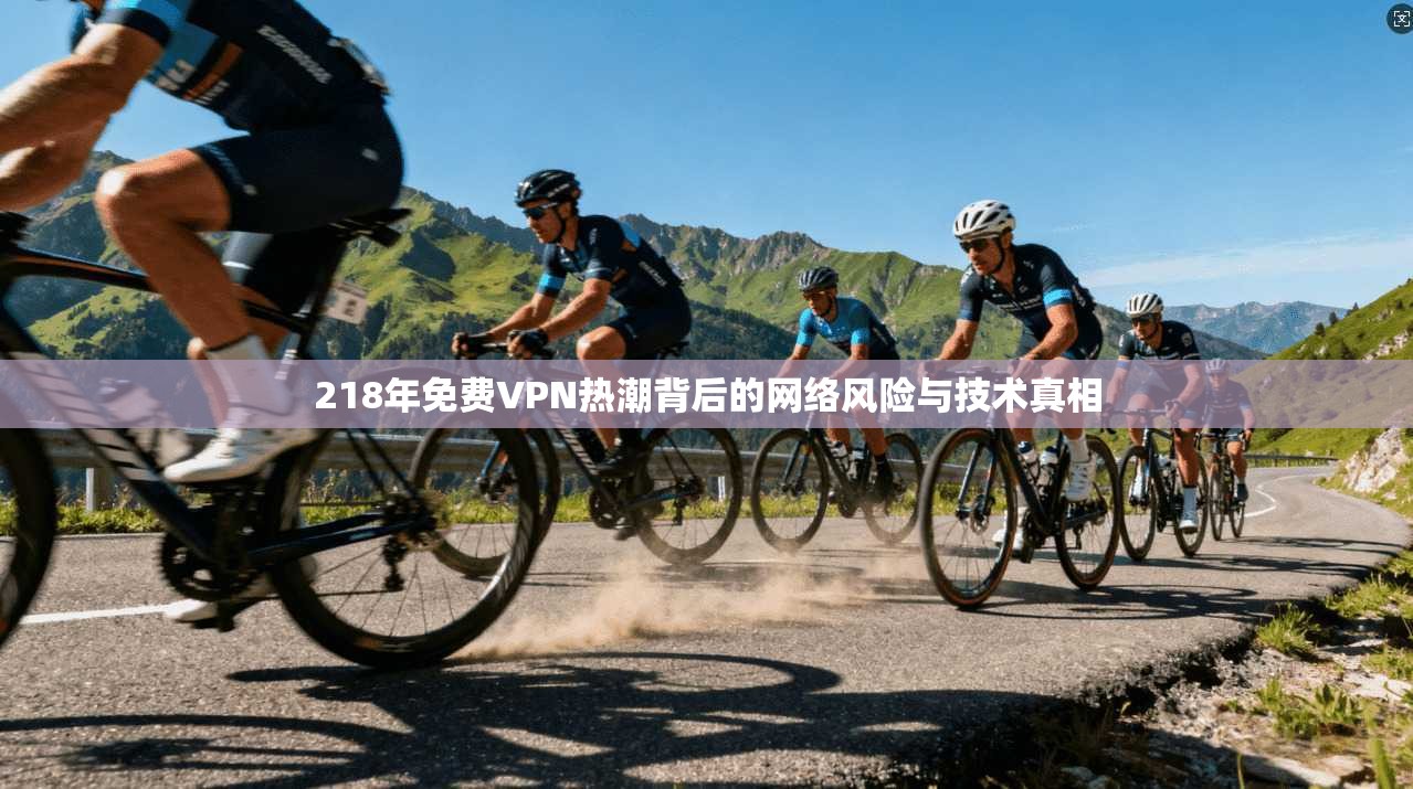 218年免费VPN热潮背后的网络风险与技术真相 218年免费VPN热潮背后的网络风险与技术真相