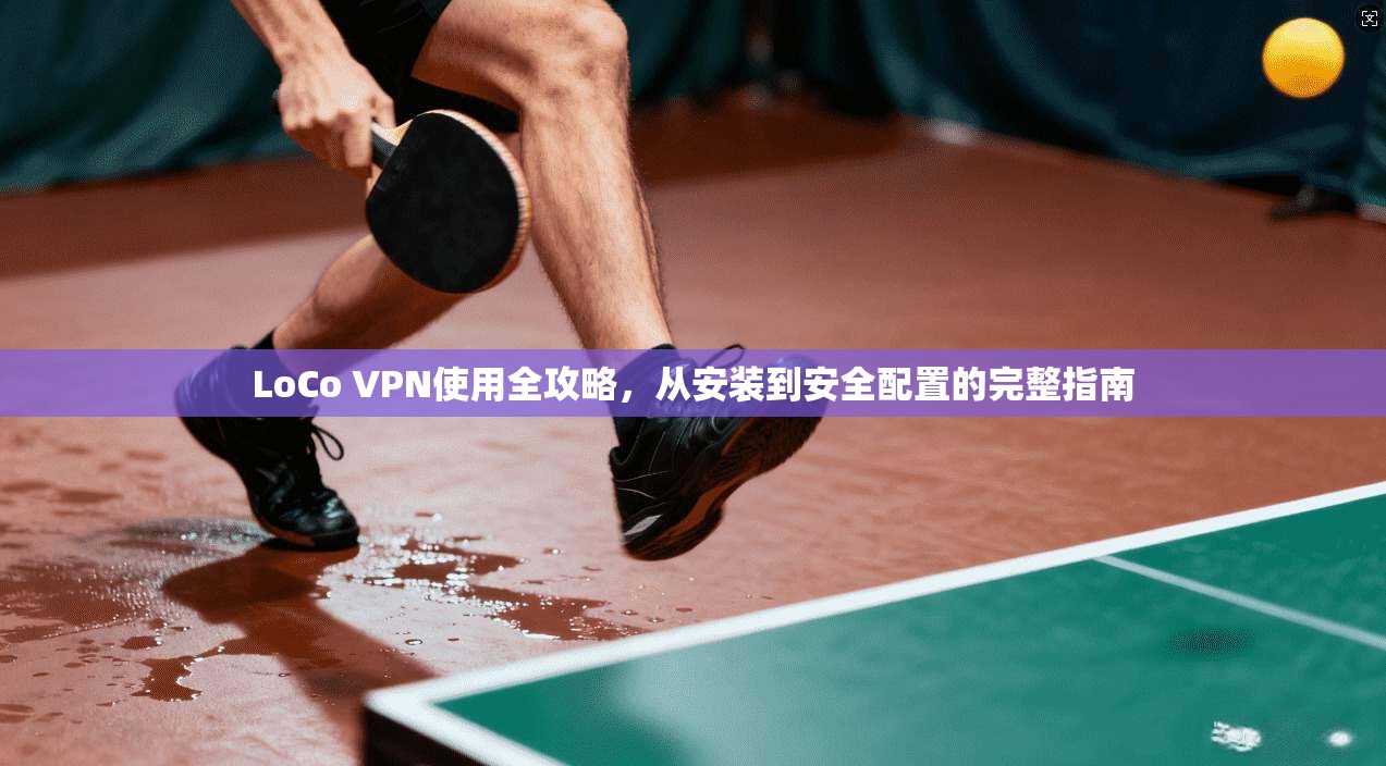 LoCo VPN使用全攻略,从安装到安全配置的完整指南 LoCo VPN使用全攻略,从安装到安全配置的完整指南