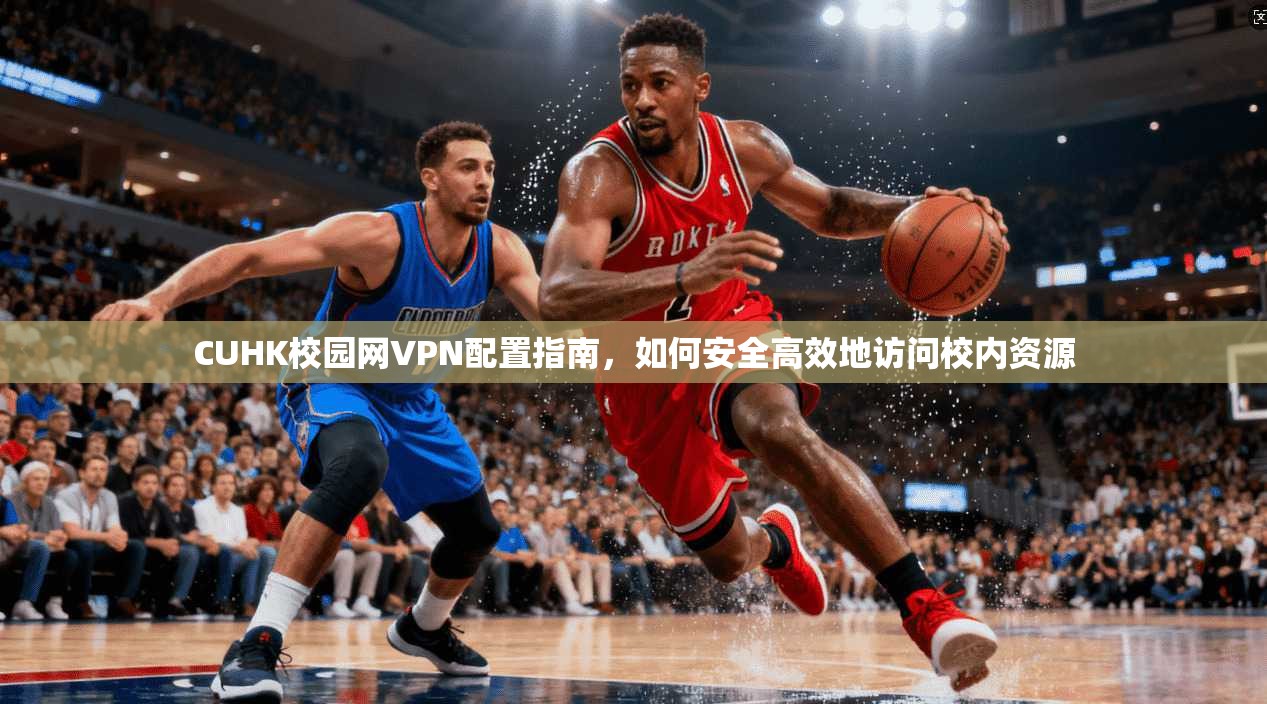 CUHK校园网VPN配置指南，如何安全高效地访问校内资源