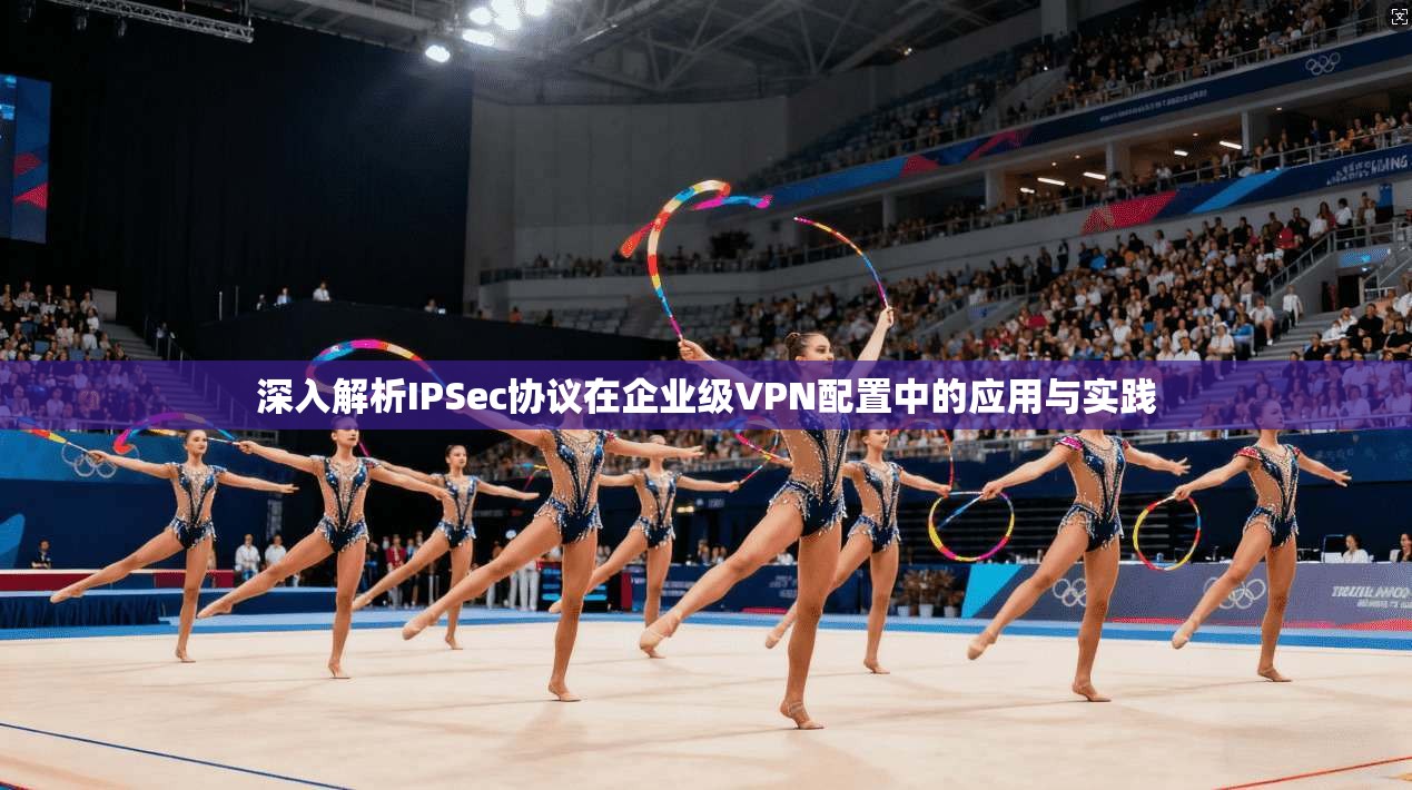 深入解析IPSec协议在企业级VPN配置中的应用与实践 深入解析IPSec协议在企业级VPN配置中的应用与实践