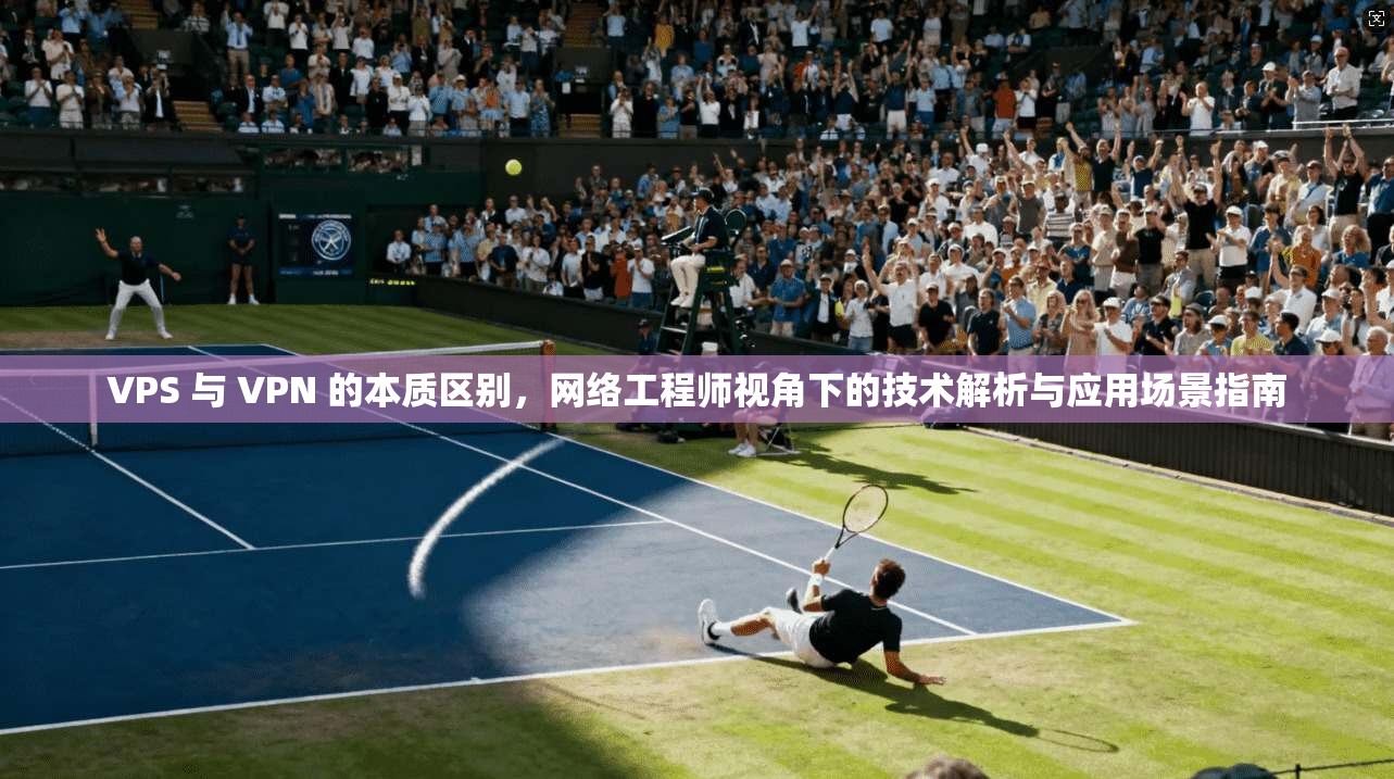 VPS 与 VPN 的本质区别,网络工程师视角下的技术解析与应用场景指南 VPS 与 VPN 的本质区别,网络工程师视角下的技术解析与应用场景指南