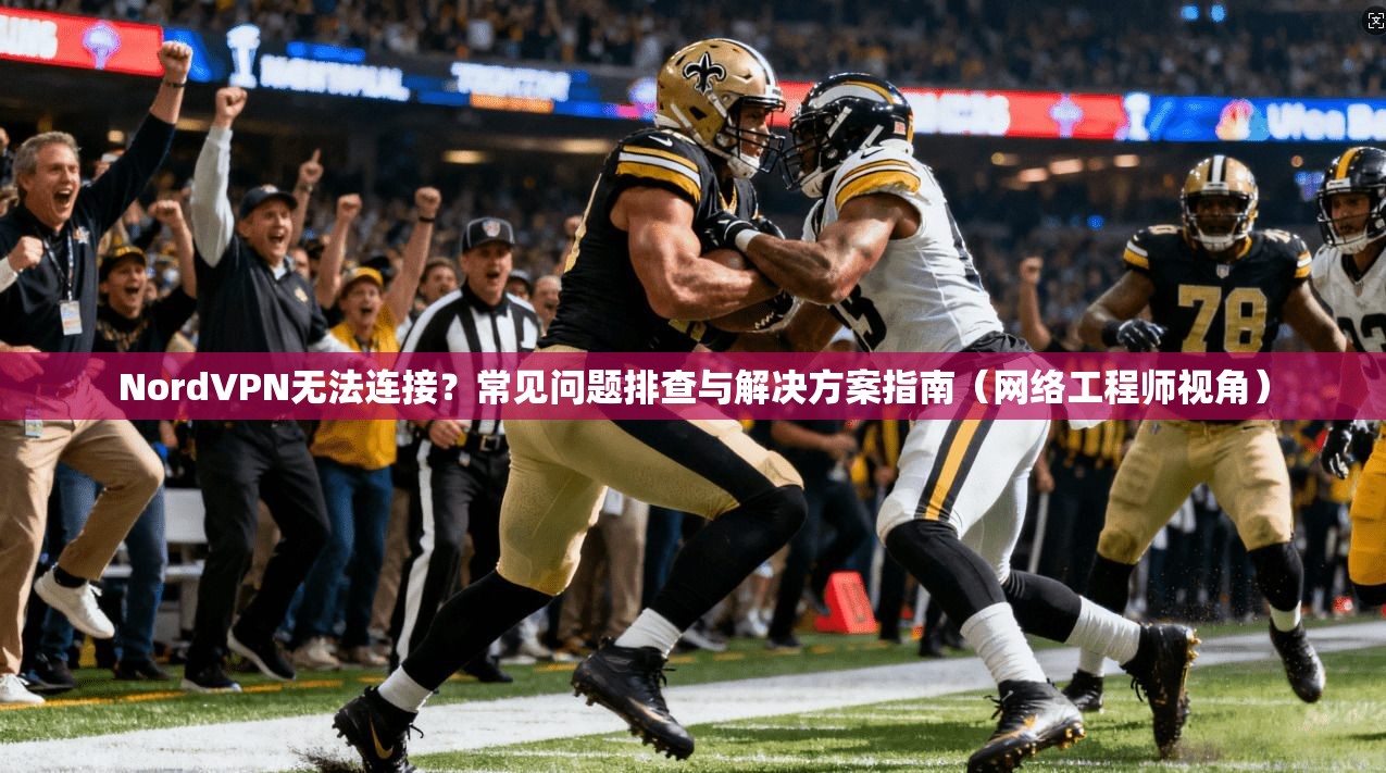 NordVPN无法连接？常见问题排查与解决方案指南（网络工程师视角）