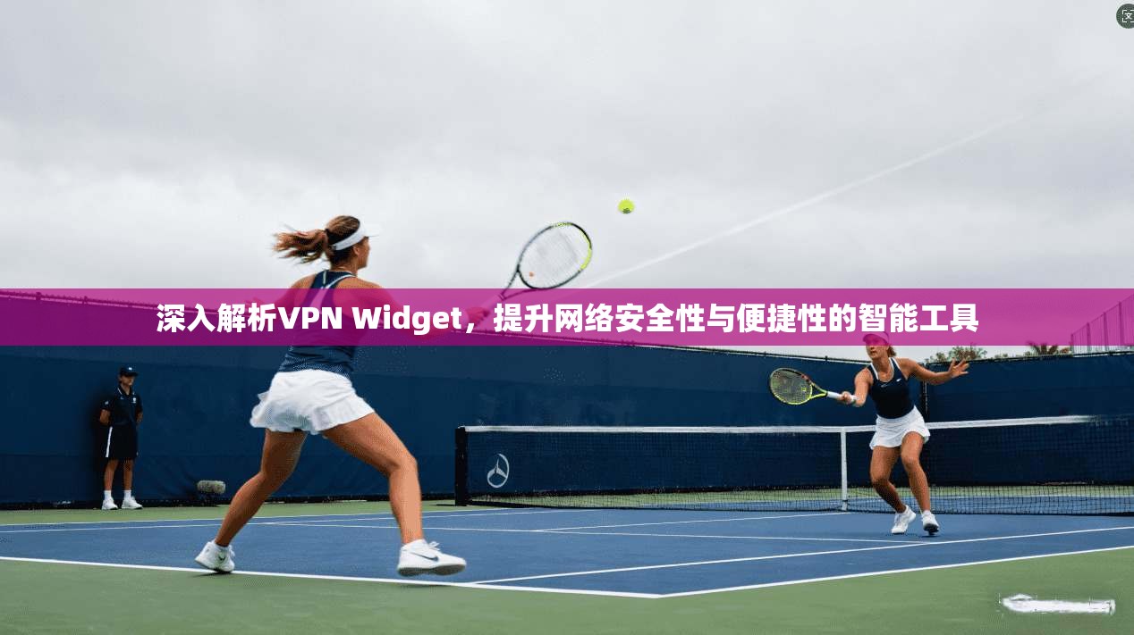深入解析VPN Widget,提升网络安全性与便捷性的智能工具 深入解析VPN Widget,提升网络安全性与便捷性的智能工具