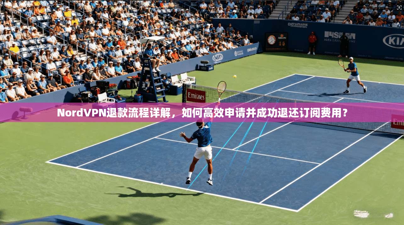 NordVPN退款流程详解，如何高效申请并成功退还订阅费用？