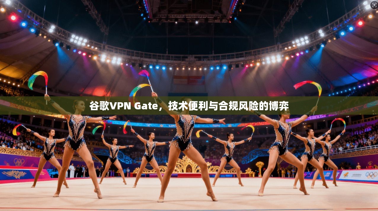 谷歌VPN Gate，技术便利与合规风险的博弈