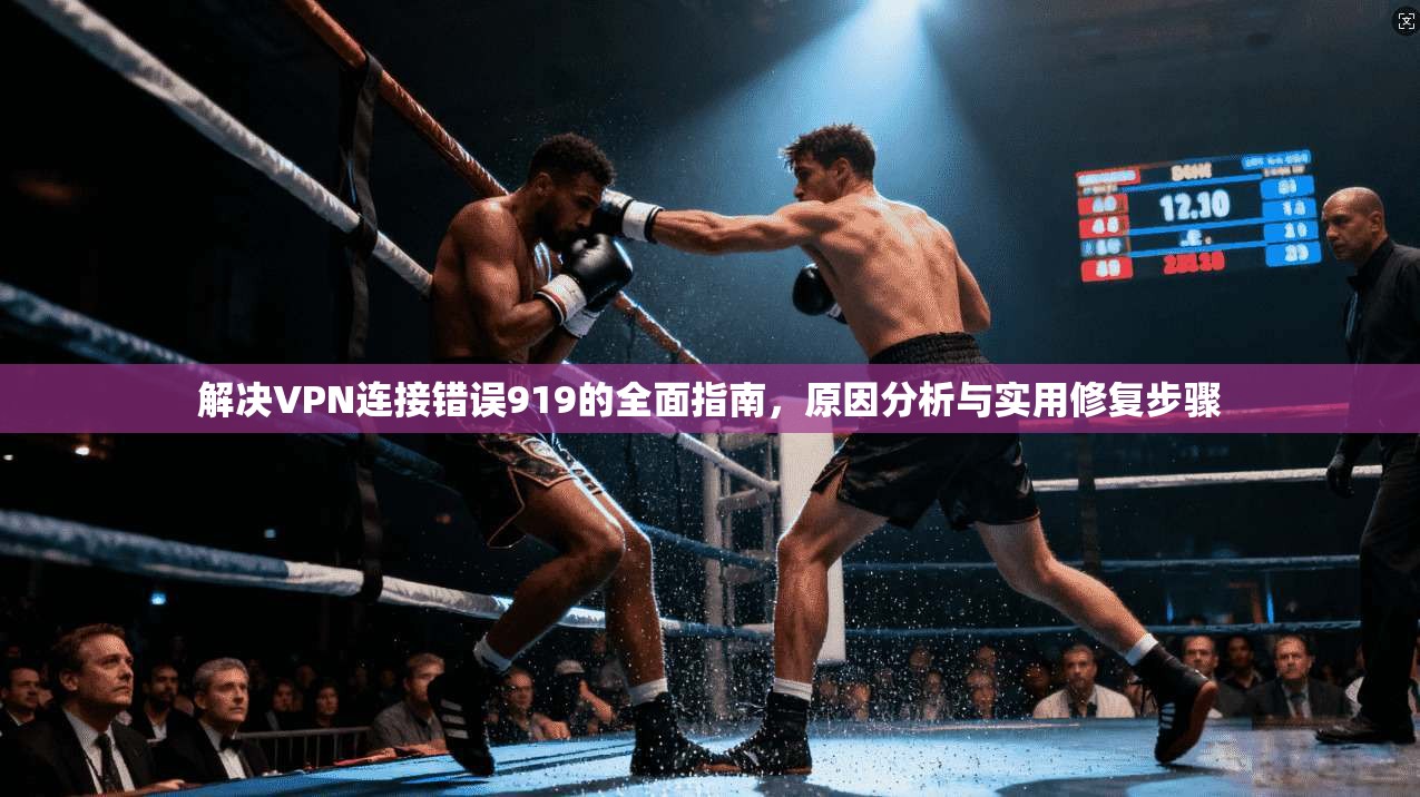 解决VPN连接错误919的全面指南，原因分析与实用修复步骤
