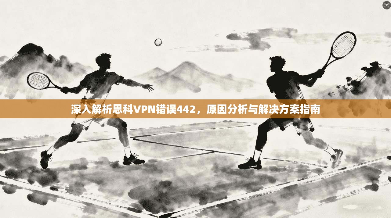 深入解析思科VPN错误442，原因分析与解决方案指南