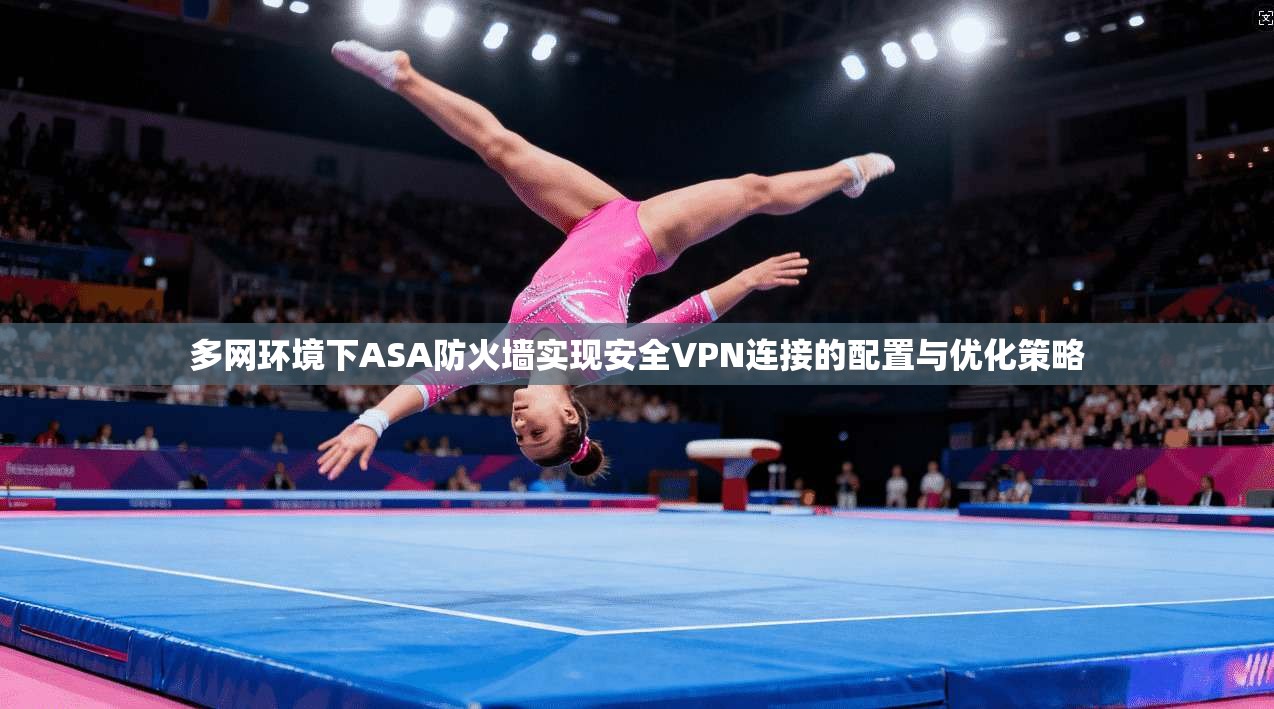 多网环境下ASA防火墙实现安全VPN连接的配置与优化策略