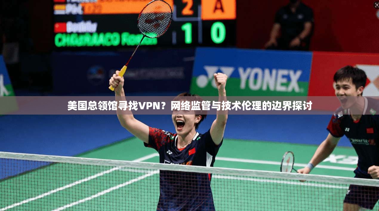 美国总领馆寻找VPN?网络监管与技术伦理的边界探讨 美国总领馆寻找VPN?网络监管与技术伦理的边界探讨
