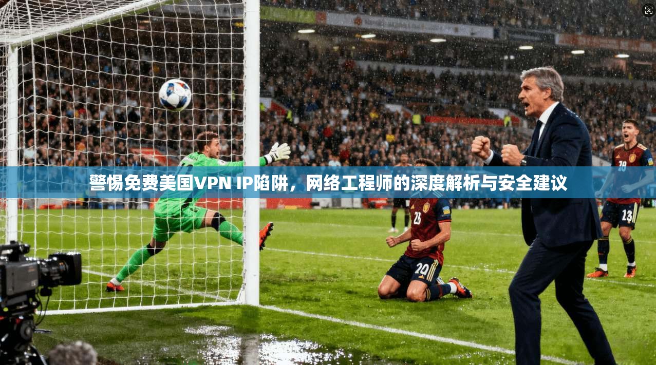 警惕免费美国VPN IP陷阱，网络工程师的深度解析与安全建议