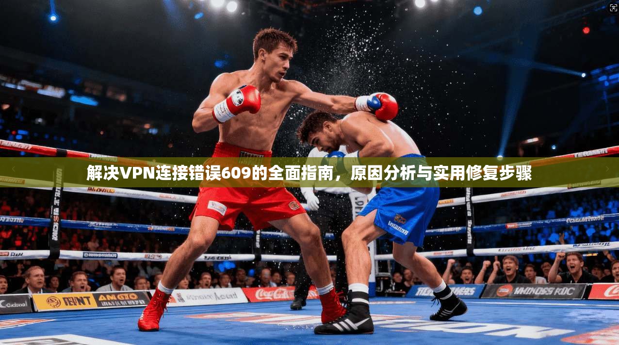 解决VPN连接错误609的全面指南，原因分析与实用修复步骤