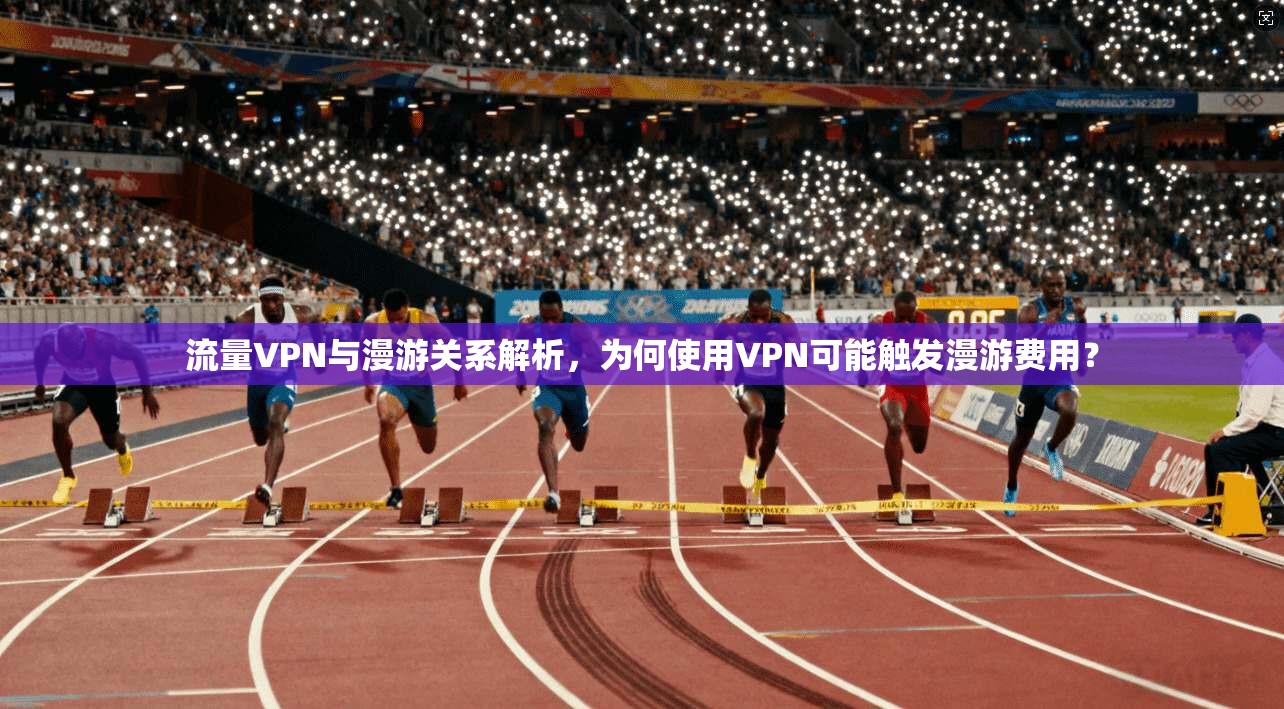 流量VPN与漫游关系解析，为何使用VPN可能触发漫游费用？