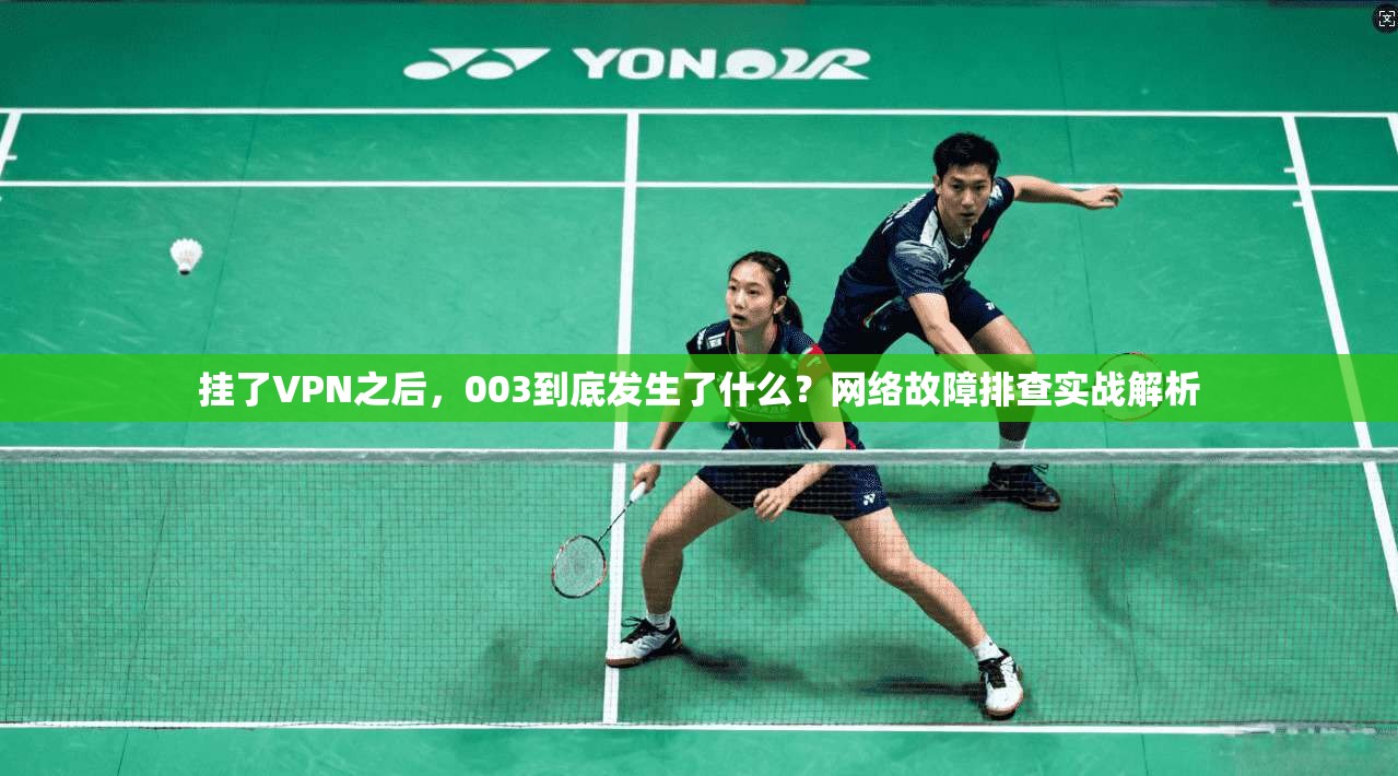 挂了VPN之后,003到底发生了什么?网络故障排查实战解析 挂了VPN之后,003到底发生了什么?网络故障排查实战解析