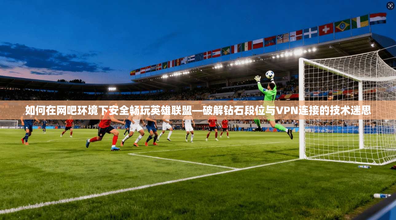 如何在网吧环境下安全畅玩英雄联盟—破解钻石段位与VPN连接的技术迷思 如何在网吧环境下安全畅玩英雄联盟—破解钻石段位与VPN连接的技术迷思