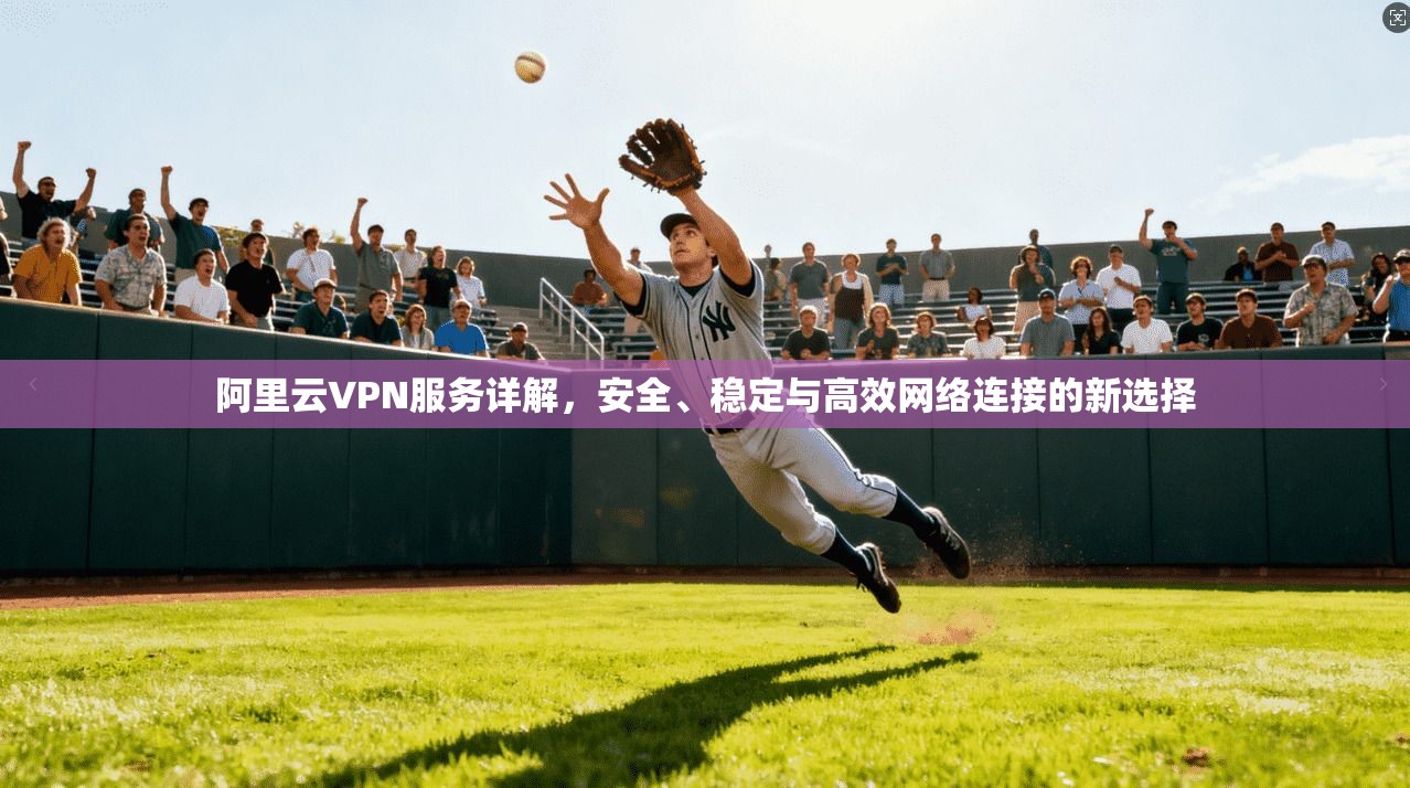 阿里云VPN服务详解，安全、稳定与高效网络连接的新选择