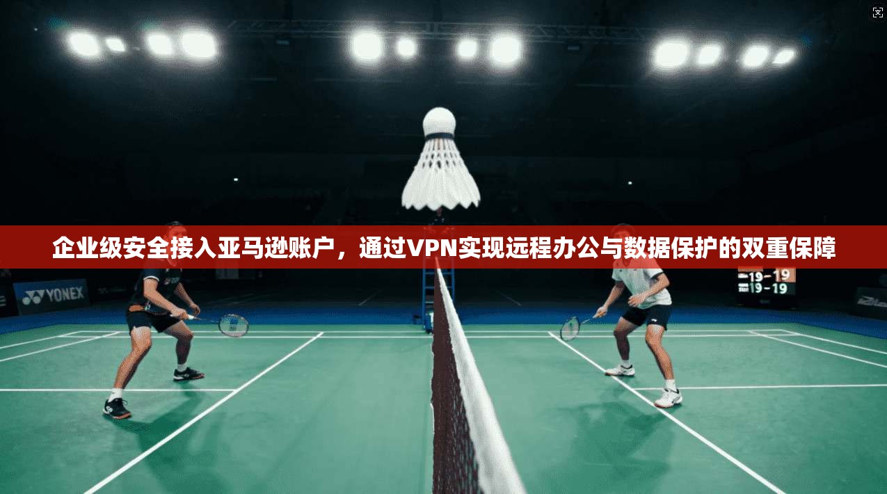 企业级安全接入亚马逊账户，通过VPN实现远程办公与数据保护的双重保障