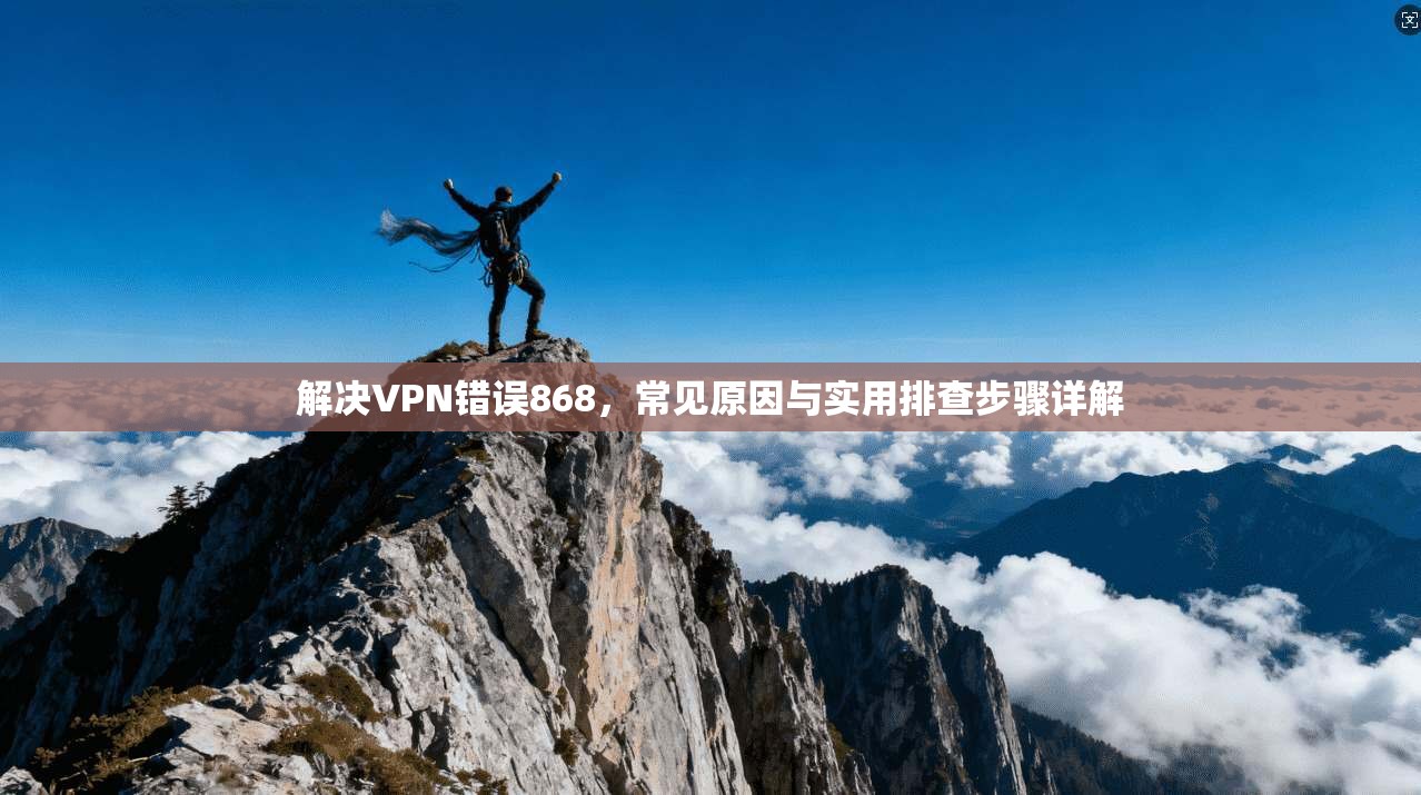 解决VPN错误868，常见原因与实用排查步骤详解