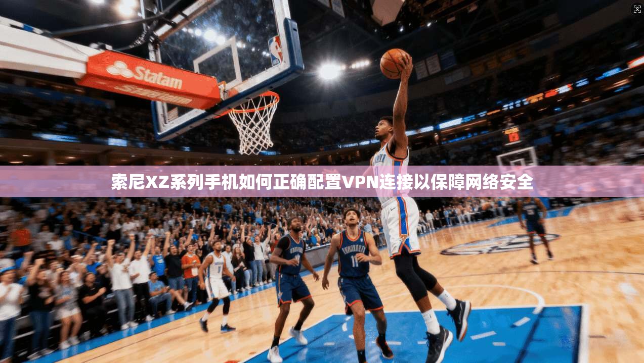 索尼XZ系列手机如何正确配置VPN连接以保障网络安全