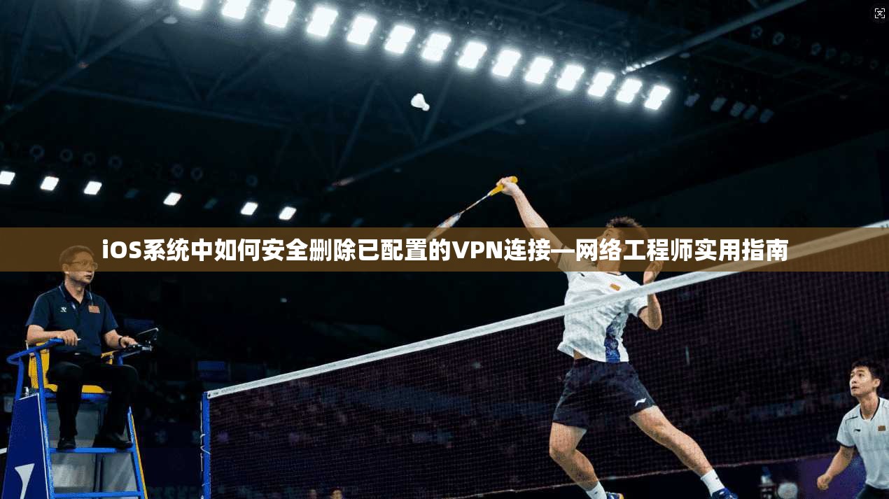 iOS系统中如何安全删除已配置的VPN连接—网络工程师实用指南