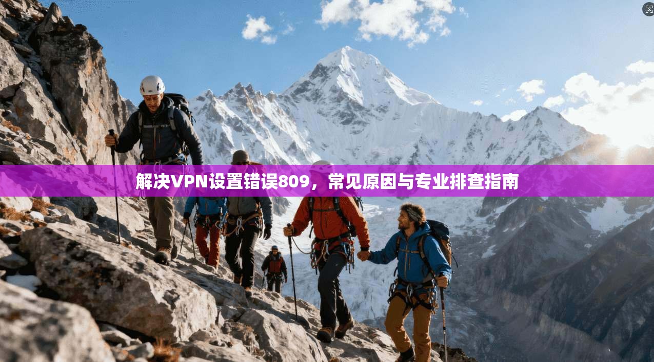 解决VPN设置错误809,常见原因与专业排查指南 解决VPN设置错误809,常见原因与专业排查指南