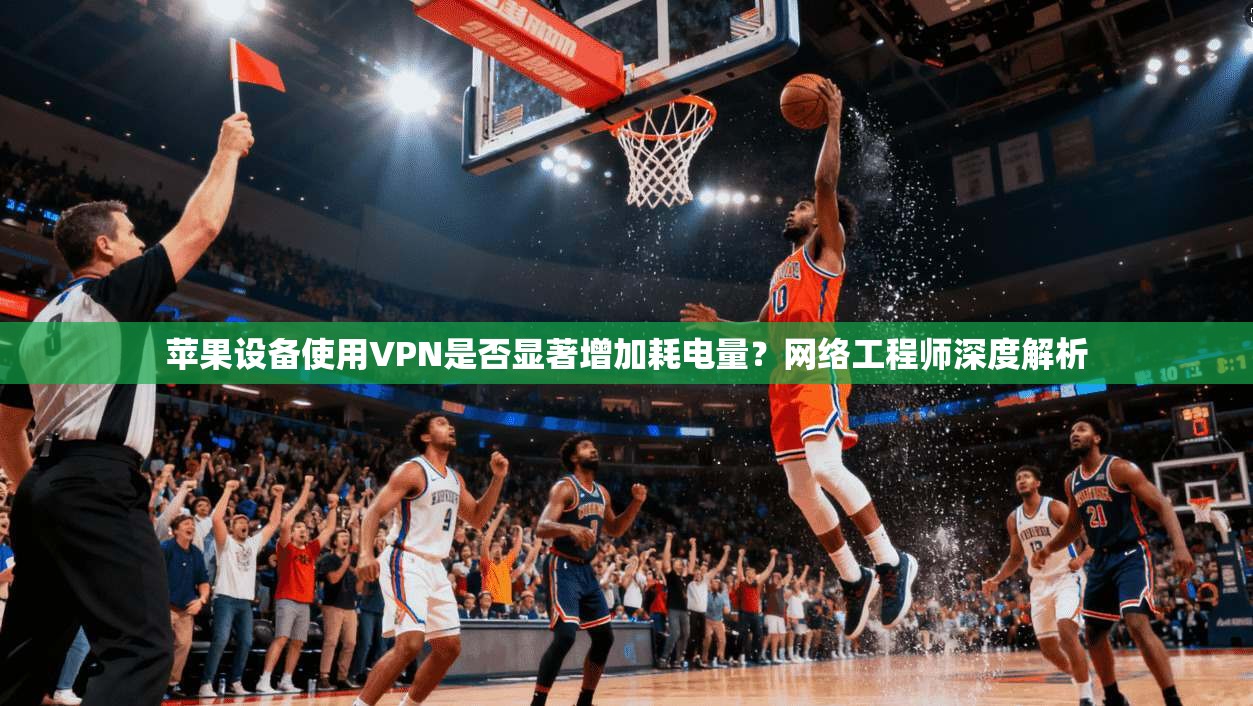 苹果设备使用VPN是否显著增加耗电量？网络工程师深度解析