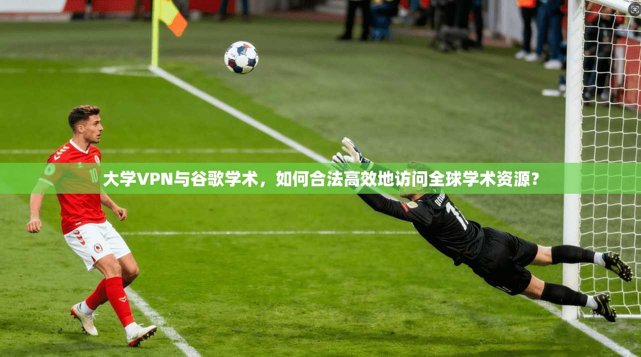 大学VPN与谷歌学术,如何合法高效地访问全球学术资源? 大学VPN与谷歌学术,如何合法高效地访问全球学术资源?