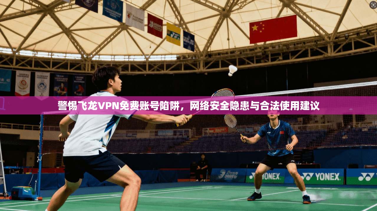 警惕飞龙VPN免费账号陷阱,网络安全隐患与合法使用建议 警惕飞龙VPN免费账号陷阱,网络安全隐患与合法使用建议