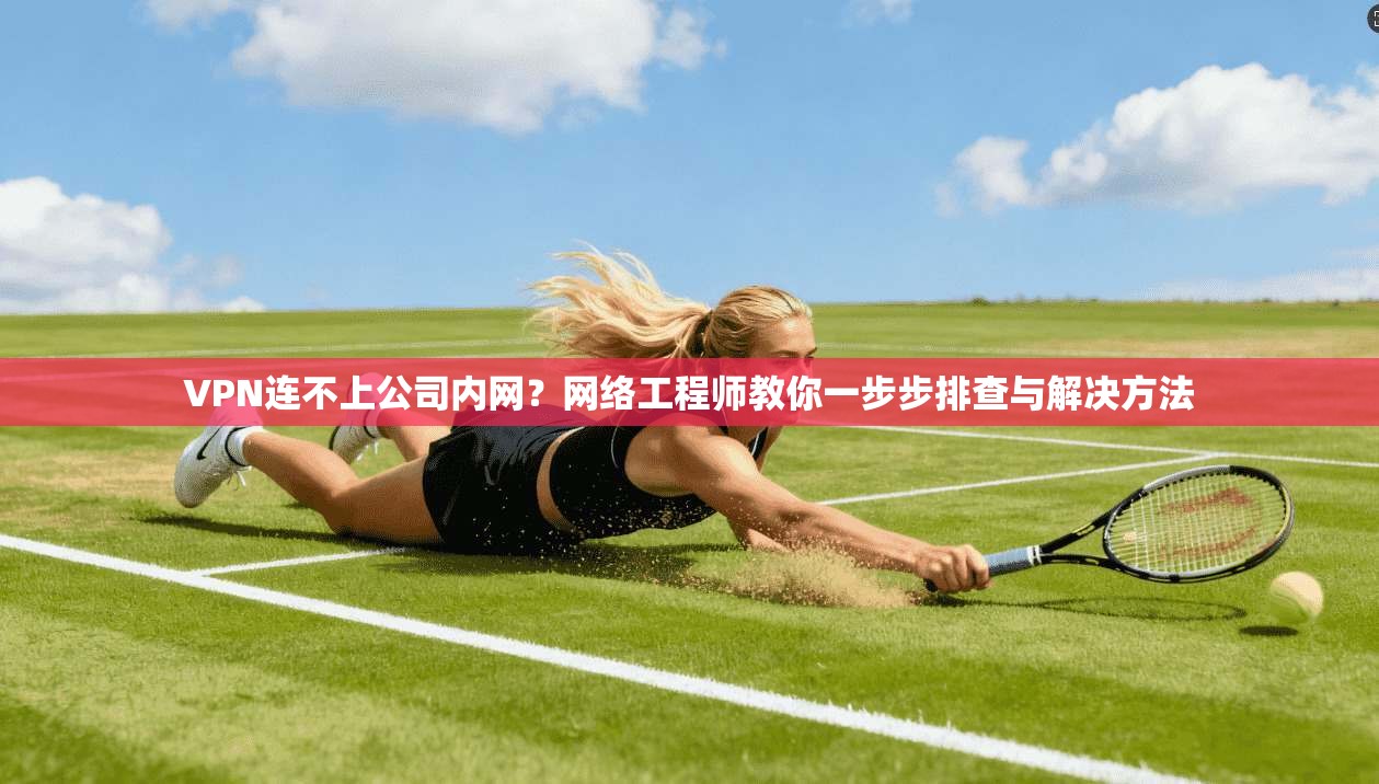 VPN连不上公司内网？网络工程师教你一步步排查与解决方法