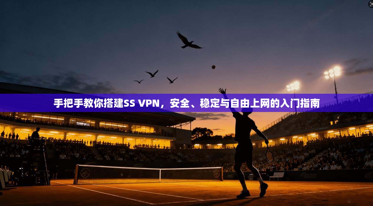 手把手教你搭建SS VPN，安全、稳定与自由上网的入门指南