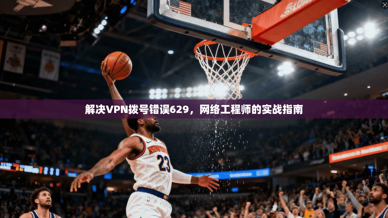 解决VPN拨号错误629，网络工程师的实战指南