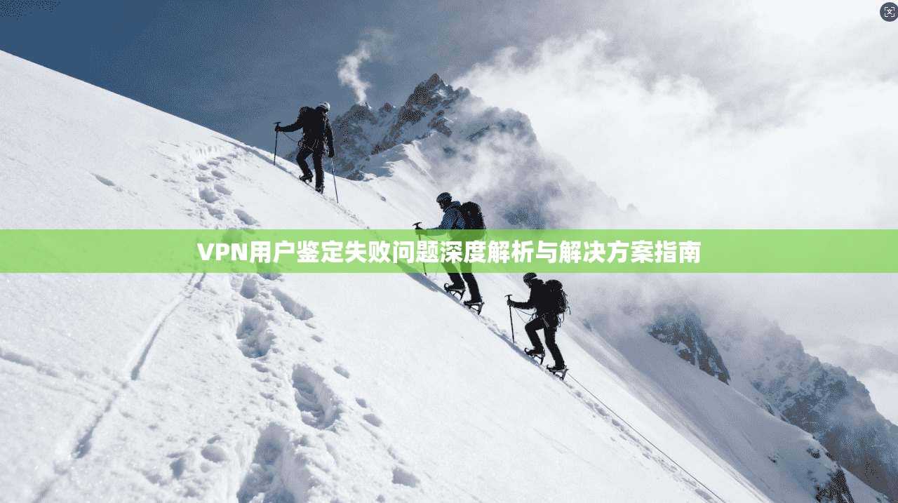 VPN用户鉴定失败问题深度解析与解决方案指南