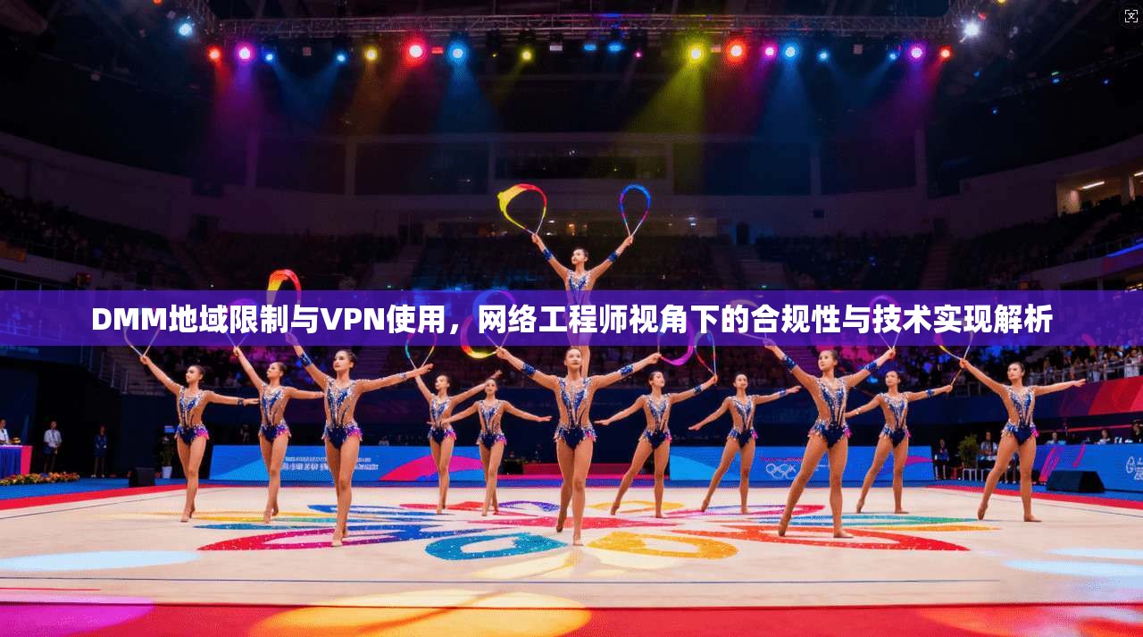 DMM地域限制与VPN使用，网络工程师视角下的合规性与技术实现解析