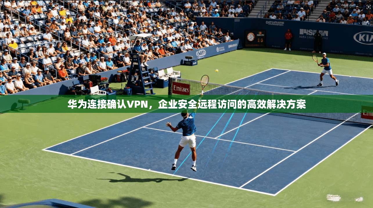 华为连接确认VPN，企业安全远程访问的高效解决方案
