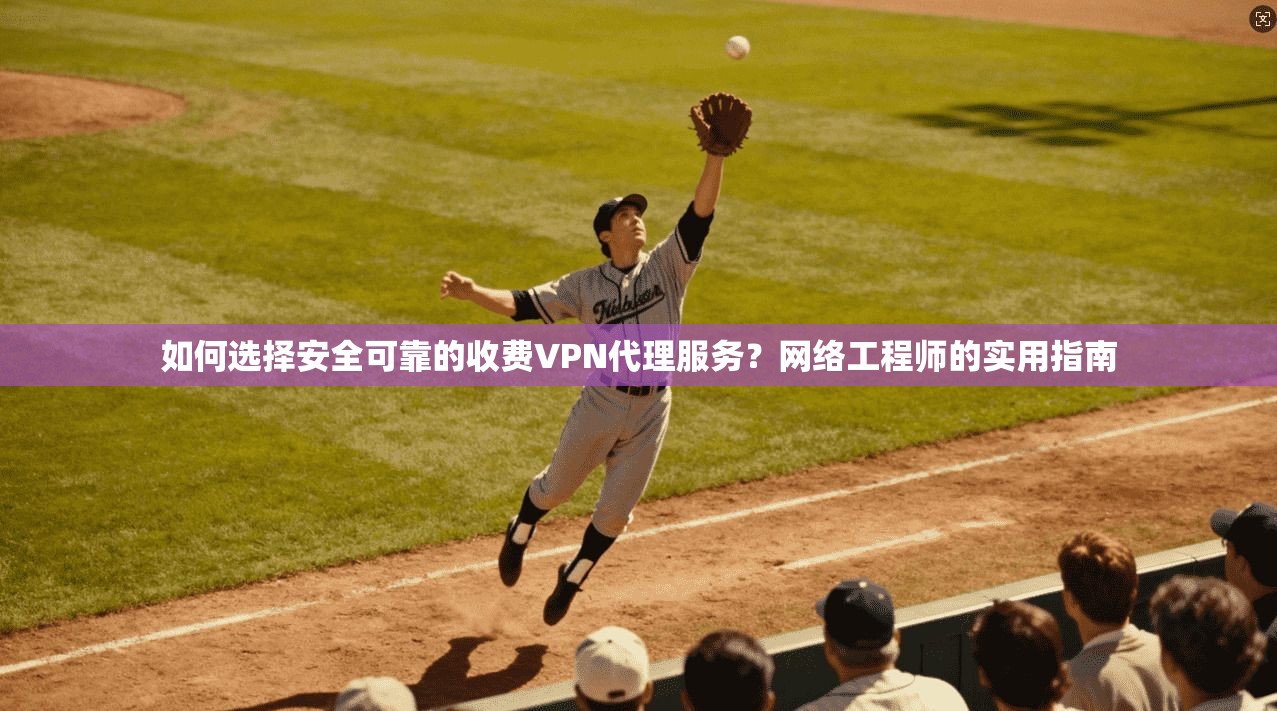 如何选择安全可靠的收费VPN代理服务?网络工程师的实用指南 如何选择安全可靠的收费VPN代理服务?网络工程师的实用指南