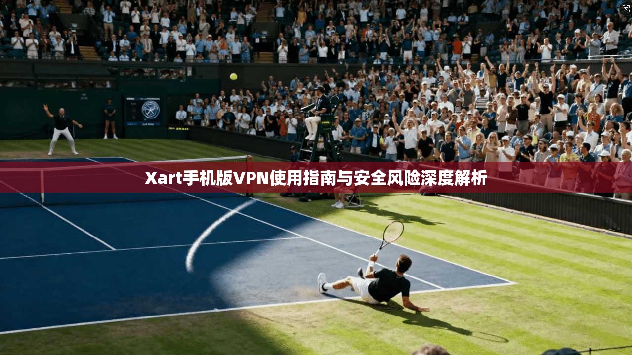 Xart手机版VPN使用指南与安全风险深度解析 Xart手机版VPN使用指南与安全风险深度解析