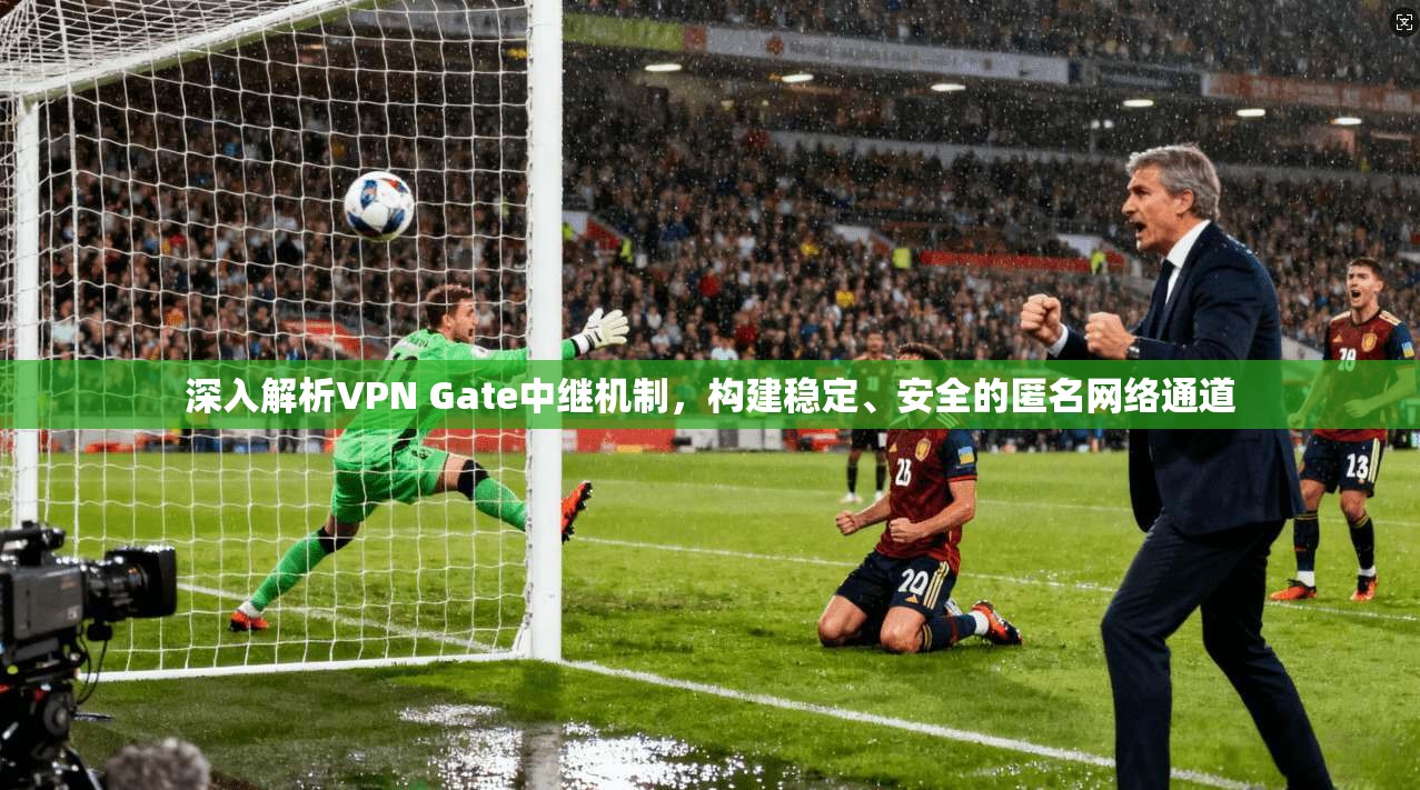 深入解析VPN Gate中继机制，构建稳定、安全的匿名网络通道