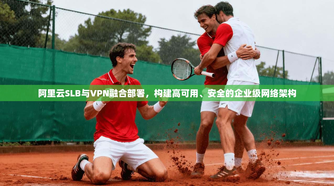 阿里云SLB与VPN融合部署，构建高可用、安全的企业级网络架构