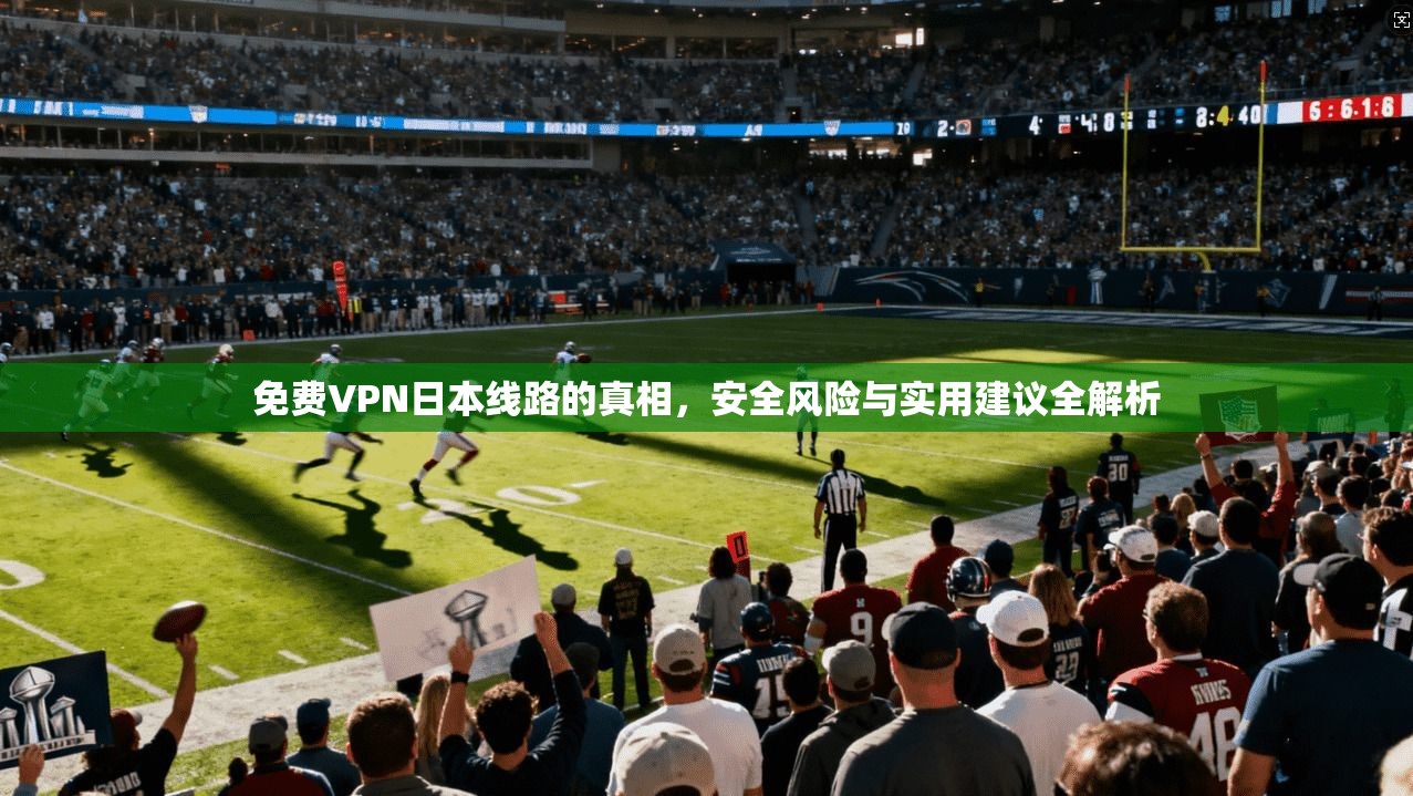 免费VPN日本线路的真相，安全风险与实用建议全解析
