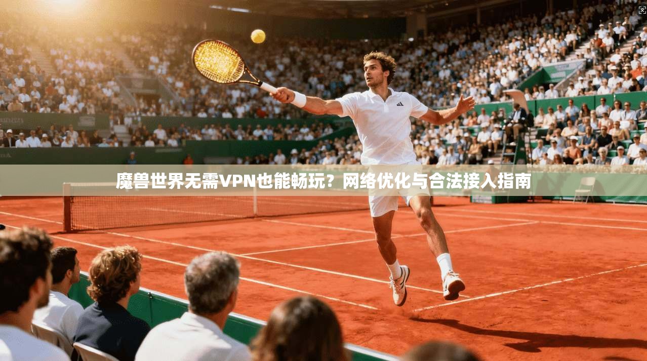 魔兽世界无需VPN也能畅玩？网络优化与合法接入指南