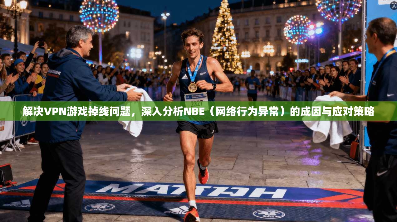 解决VPN游戏掉线问题，深入分析NBE（网络行为异常）的成因与应对策略