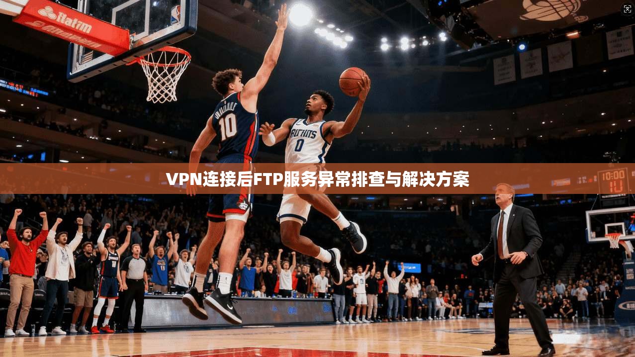 VPN连接后FTP服务异常排查与解决方案