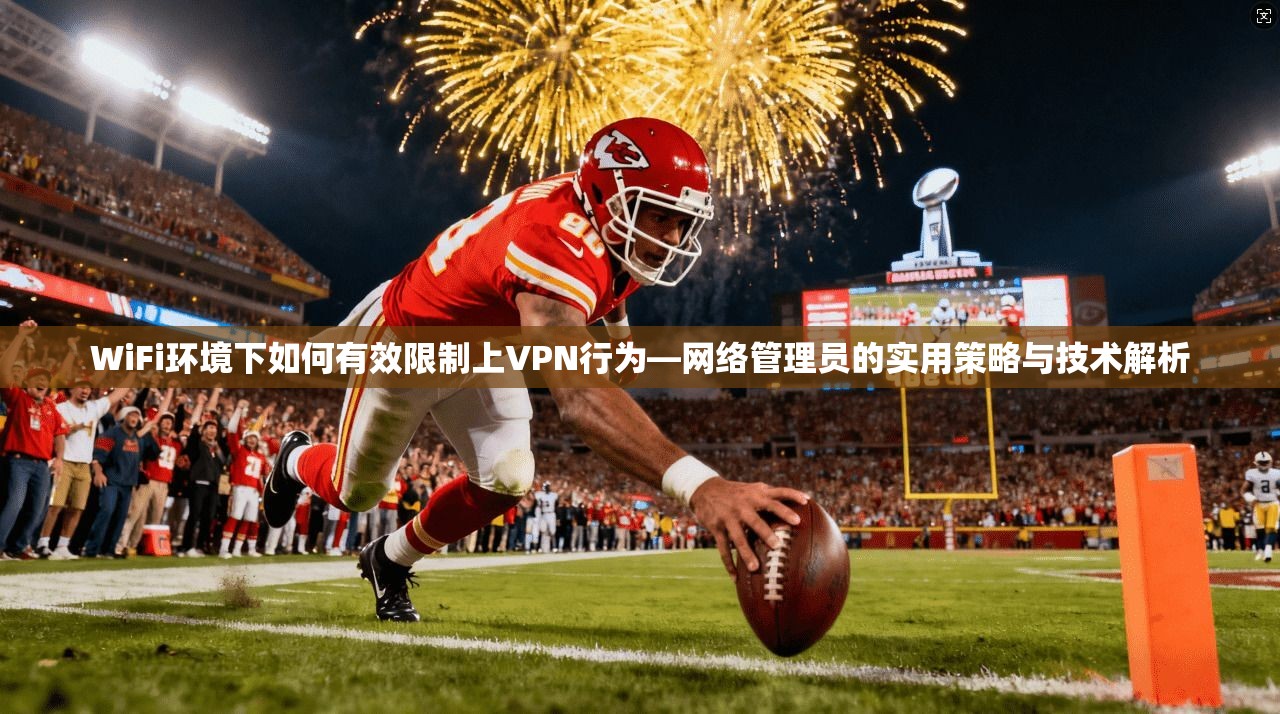 WiFi环境下如何有效限制上VPN行为—网络管理员的实用策略与技术解析