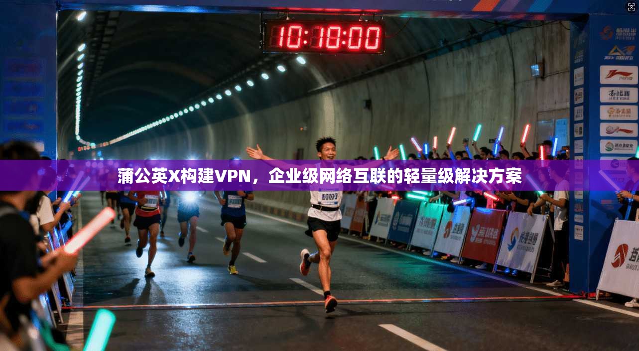 蒲公英X构建VPN，企业级网络互联的轻量级解决方案