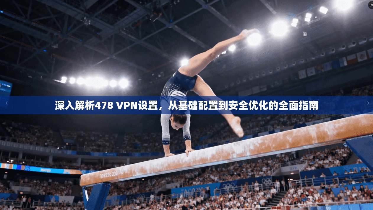 深入解析478 VPN设置，从基础配置到安全优化的全面指南