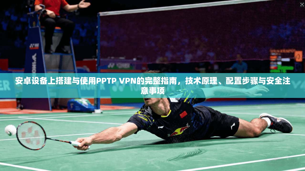 安卓设备上搭建与使用PPTP VPN的完整指南，技术原理、配置步骤与安全注意事项