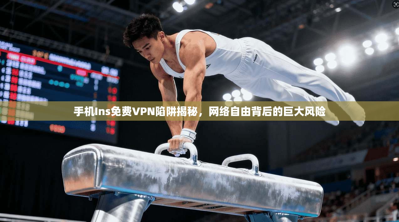 手机Ins免费VPN陷阱揭秘，网络自由背后的巨大风险