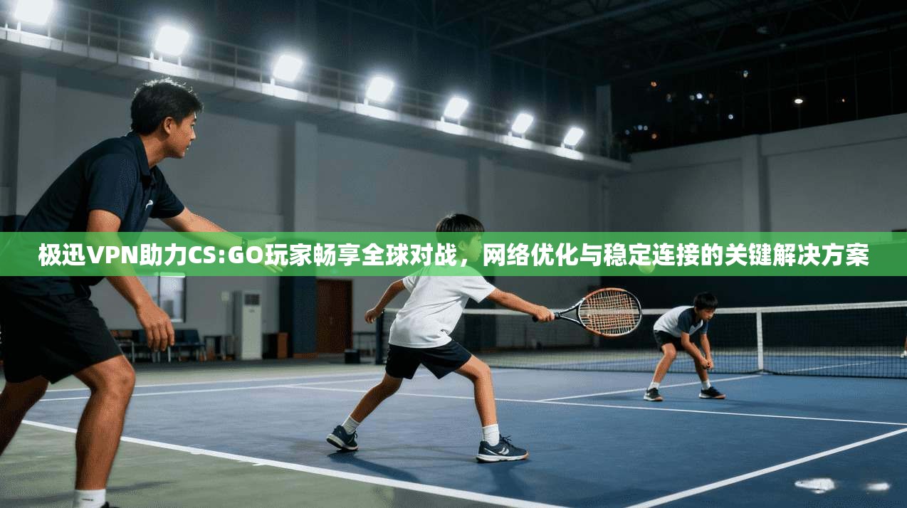 极迅VPN助力CS:GO玩家畅享全球对战,网络优化与稳定连接的关键解决方案 极迅VPN助力CS:GO玩家畅享全球对战,网络优化与稳定连接的关键解决方案