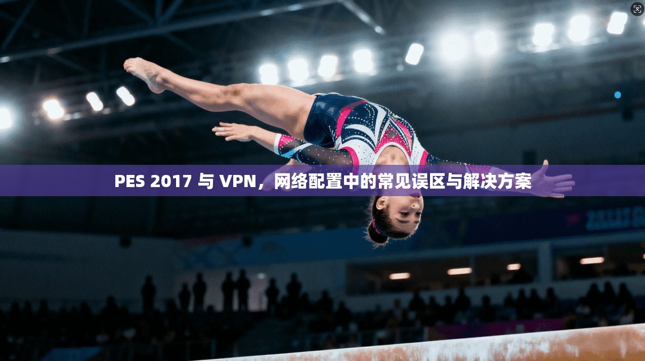 PES 2017 与 VPN，网络配置中的常见误区与解决方案