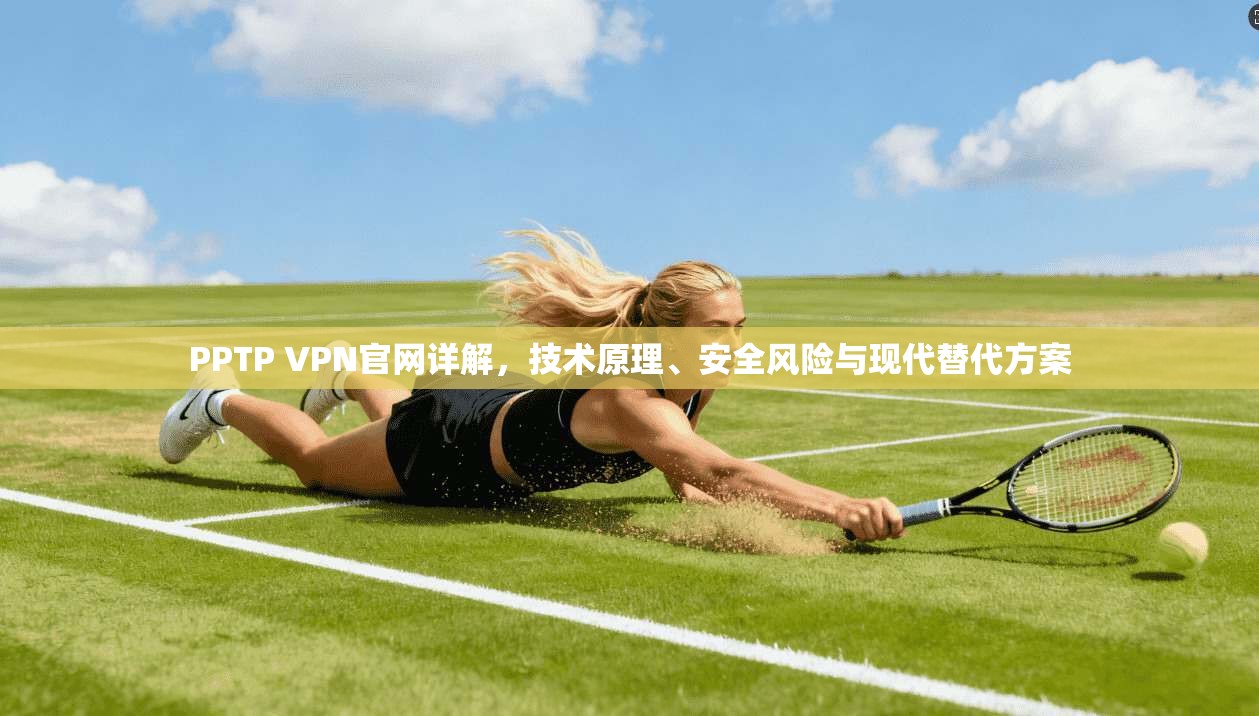 PPTP VPN官网详解，技术原理、安全风险与现代替代方案